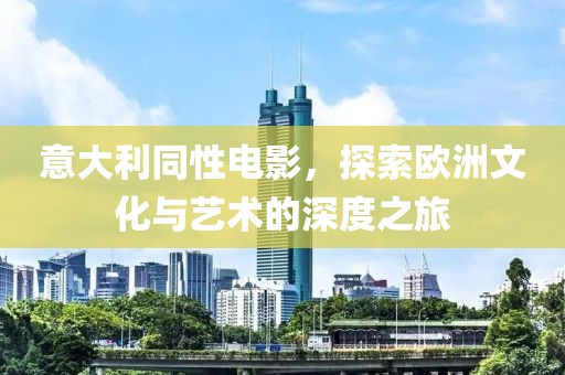 意大利同性电影，探索欧洲文化与艺术的深度之旅