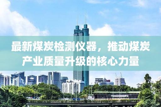 最新煤炭检测仪器，推动煤炭产业质量升级的核心力量
