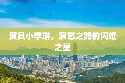 演员小李琳，演艺之路的闪耀之星