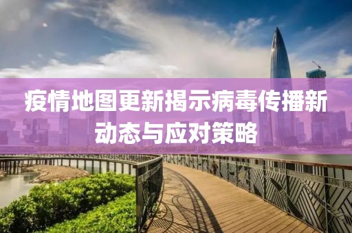 疫情地图更新揭示病毒传播新动态与应对策略