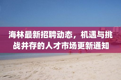 海林最新招聘动态，机遇与挑战并存的人才市场更新通知