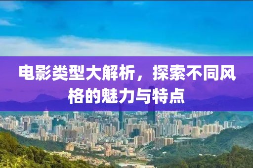 电影类型大解析，探索不同风格的魅力与特点