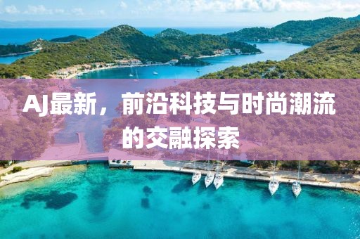 AJ最新，前沿科技与时尚潮流的交融探索