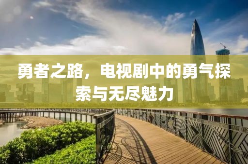 勇者之路，电视剧中的勇气探索与无尽魅力