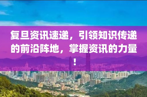 复旦资讯速递，引领知识传递的前沿阵地，掌握资讯的力量！