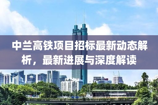 中兰高铁项目招标最新动态解析，最新进展与深度解读
