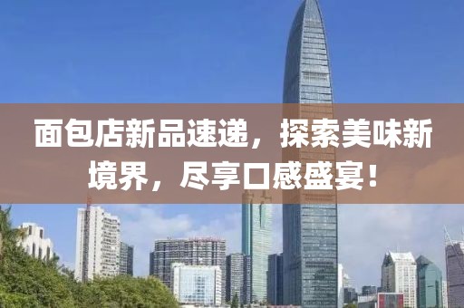 面包店新品速递，探索美味新境界，尽享口感盛宴！