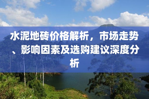水泥地砖价格解析，市场走势、影响因素及选购建议深度分析