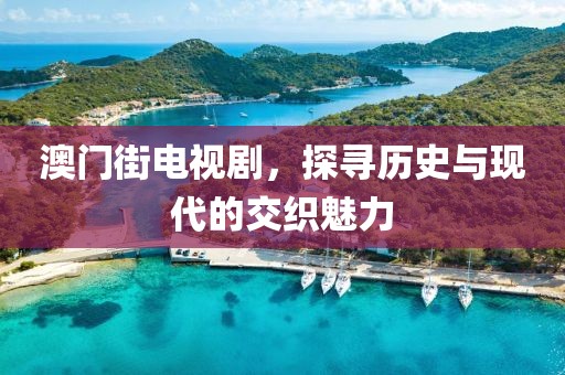 澳门街电视剧，探寻历史与现代的交织魅力
