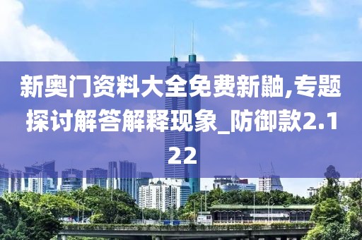 新奥门资料大全免费新鼬,专题探讨解答解释现象_防御款2.122