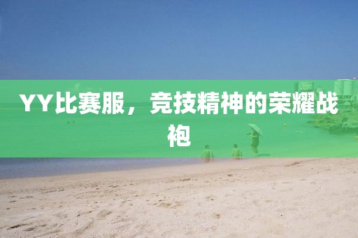 YY比赛服，竞技精神的荣耀战袍