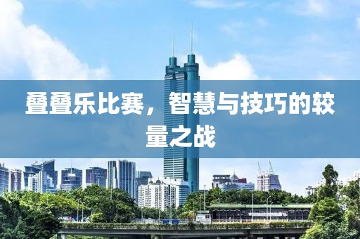 叠叠乐比赛，智慧与技巧的较量之战