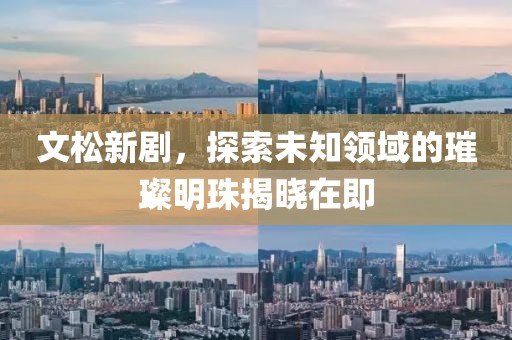 文松新剧，探索未知领域的璀璨明珠揭晓在即