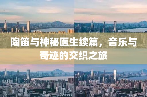 陶笛与神秘医生续篇，音乐与奇迹的交织之旅