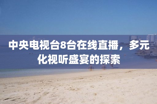 中央电视台8台在线直播，多元化视听盛宴的探索