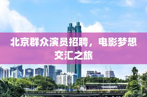 北京群众演员招聘，电影梦想交汇之旅