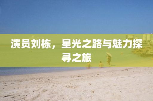 演员刘栋，星光之路与魅力探寻之旅