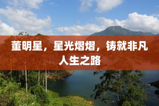 董明星，星光熠熠，铸就非凡人生之路