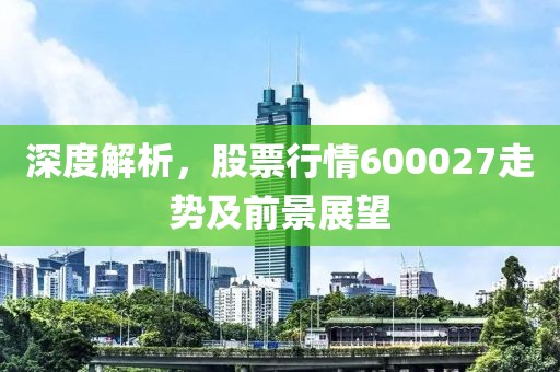 深度解析，股票行情600027走势及前景展望