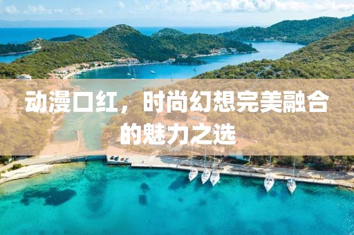 动漫口红，时尚幻想完美融合的魅力之选