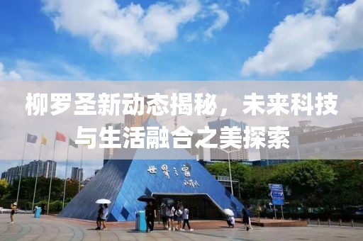 柳罗圣新动态揭秘，未来科技与生活融合之美探索