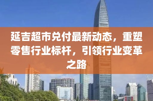 延吉超市兑付最新动态，重塑零售行业标杆，引领行业变革之路