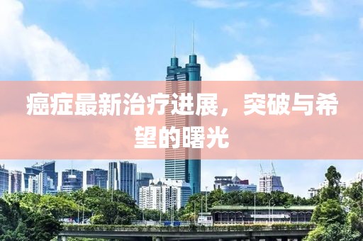 癌症最新治疗进展，突破与希望的曙光