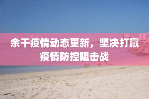 余干疫情动态更新，坚决打赢疫情防控阻击战