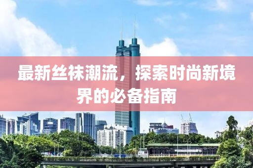 最新丝袜潮流，探索时尚新境界的必备指南