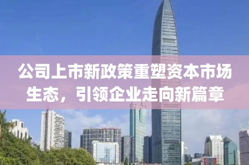 公司上市新政策重塑资本市场生态，引领企业走向新篇章