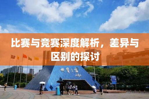 比赛与竞赛深度解析，差异与区别的探讨
