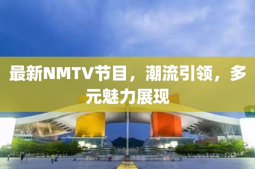 最新NMTV节目，潮流引领，多元魅力展现