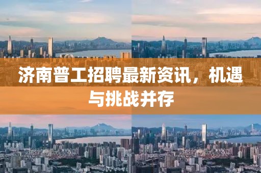 济南普工招聘最新资讯，机遇与挑战并存