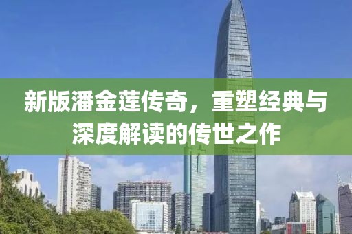 新版潘金莲传奇，重塑经典与深度解读的传世之作