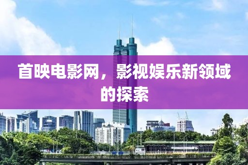 首映电影网，影视娱乐新领域的探索