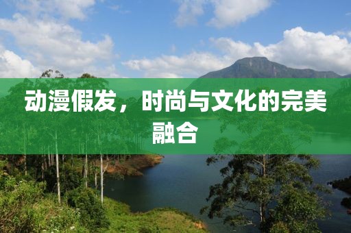动漫假发，时尚与文化的完美融合