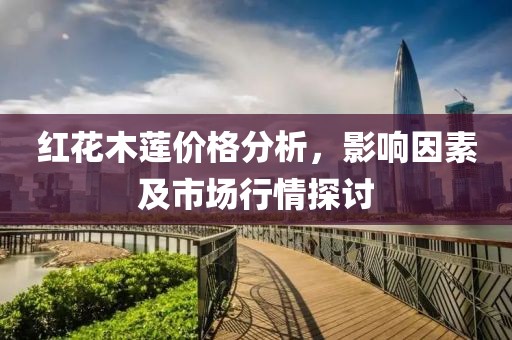 红花木莲价格分析，影响因素及市场行情探讨