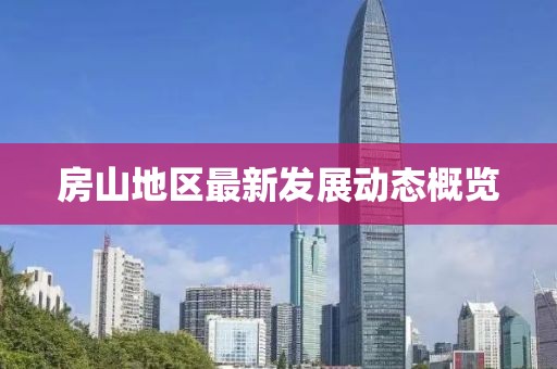 房山地区最新发展动态概览