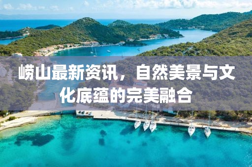 崂山最新资讯，自然美景与文化底蕴的完美融合