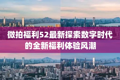 微拍福利52最新探索数字时代的全新福利体验风潮