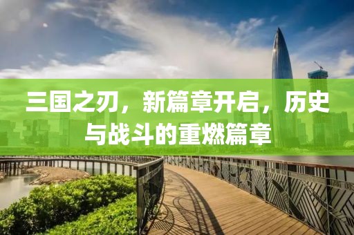 三国之刃，新篇章开启，历史与战斗的重燃篇章