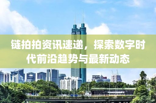 链拍拍资讯速递，探索数字时代前沿趋势与最新动态