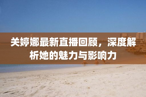 关婷娜最新直播回顾，深度解析她的魅力与影响力