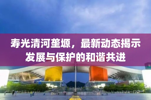 寿光清河垄塬，最新动态揭示发展与保护的和谐共进