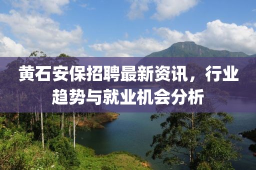 黄石安保招聘最新资讯，行业趋势与就业机会分析