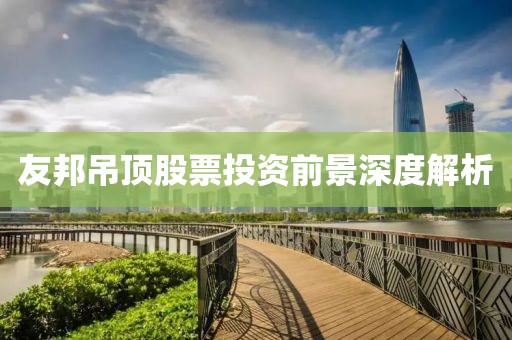 友邦吊顶股票投资前景深度解析