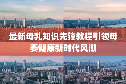 最新母乳知识先锋教程引领母婴健康新时代风潮