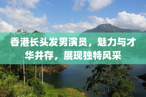 香港长头发男演员，魅力与才华并存，展现独特风采