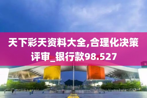天下彩天资料大全,合理化决策评审_银行款98.527