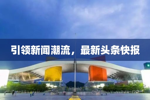 引领新闻潮流，最新头条快报